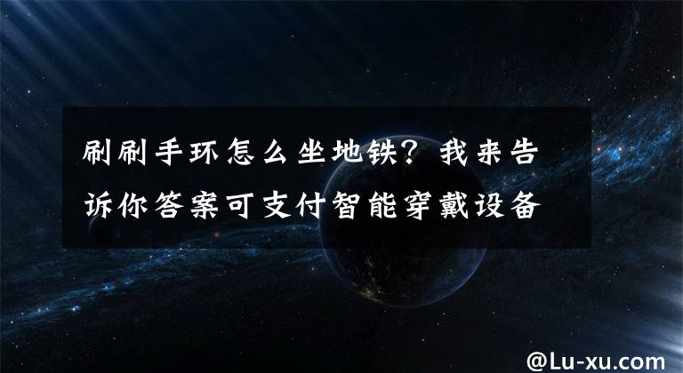 刷刷手环怎么坐地铁？我来告诉你答案可支付智能穿戴设备广东启用 刷刷手环可乘公交地铁