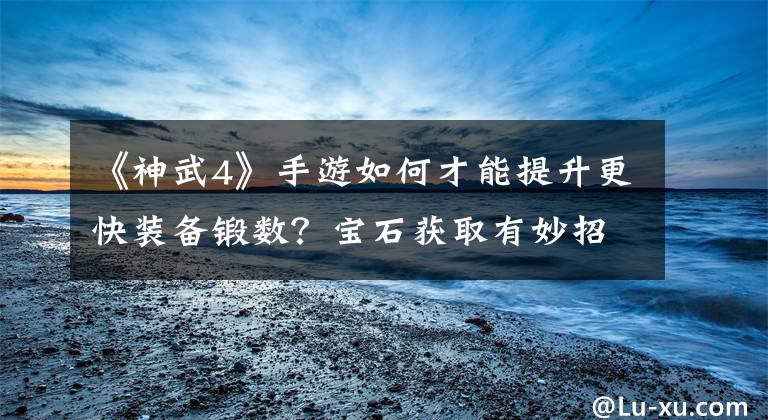 《神武4》手游如何才能提升更快装备锻数？宝石获取有妙招