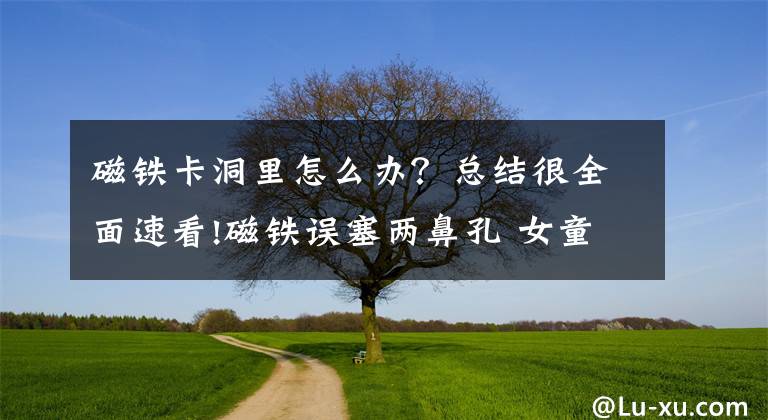 磁铁卡洞里怎么办？总结很全面速看!磁铁误塞两鼻孔 女童喘气难