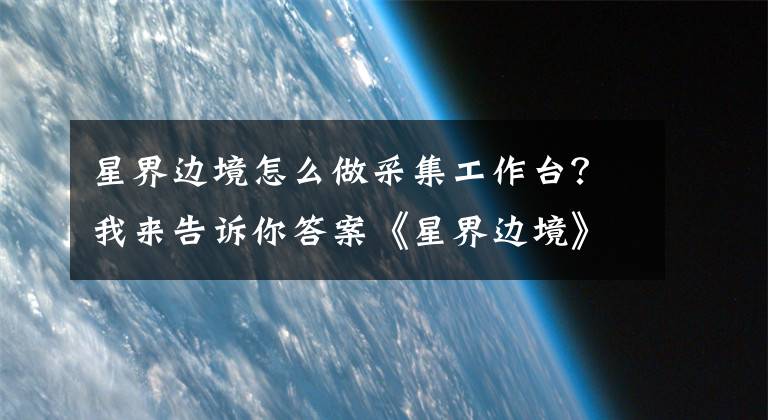 星界边境怎么做采集工作台？我来告诉你答案《星界边境》图文攻略 全流程任务图文攻略