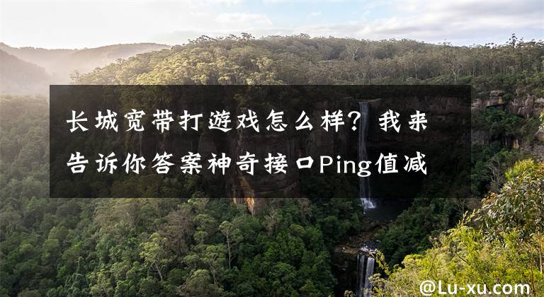 长城宽带打游戏怎么样？我来告诉你答案神奇接口Ping值减半 荣耀路由Pro游戏版评测