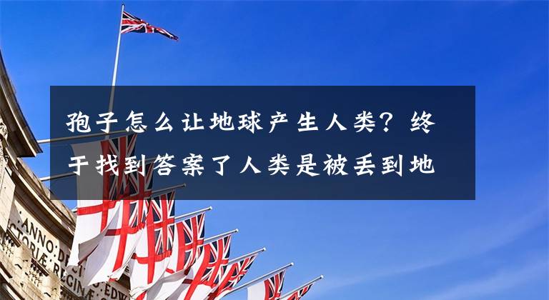 孢子怎么让地球产生人类？终于找到答案了人类是被丢到地球上的？DNA中的秘密！科学家都质疑了！