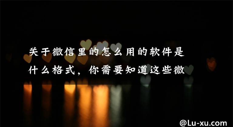 关于微信里的怎么用的软件是什么格式，你需要知道这些微信邮箱格式是什么意思？为什么我们都在使用微信邮箱？