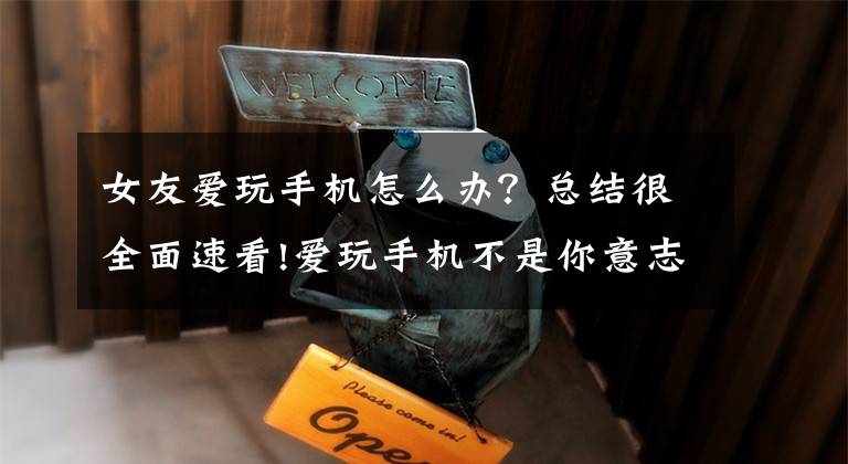 女友爱玩手机怎么办？总结很全面速看!爱玩手机不是你意志力薄弱，而是心理学陷阱，三招告别刷屏时代
