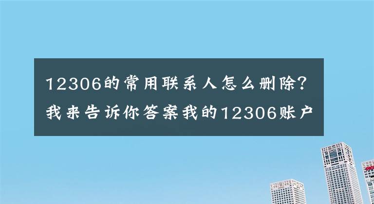 12306的常用联系人怎么删除？我来告诉你答案我的12306账户竟有14个陌生人！