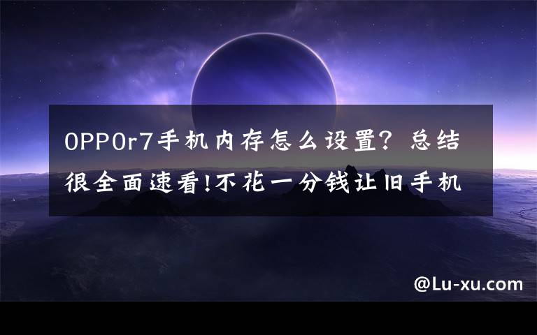 0PP0r7手机内存怎么设置？总结很全面速看!不花一分钱让旧手机再战两年！OPPO「内存拓展」功能了解一下