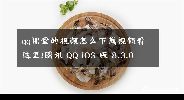 qq课堂的视频怎么下载视频看这里!腾讯 QQ iOS 版 8.3.0 内测版更新：群课堂回放，习题库自动批改