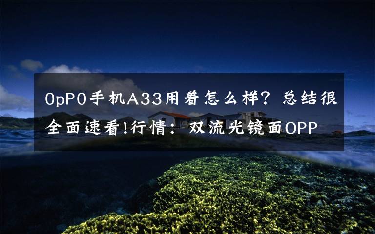 0pP0手机A33用着怎么样？总结很全面速看!行情：双流光镜面OPPO A33全系降价百元 售价：1199元