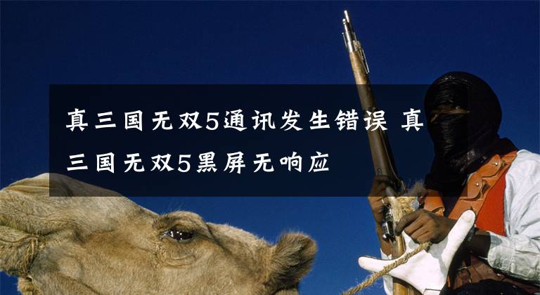 真三国无双5通讯发生错误 真三国无双5黑屏无响应