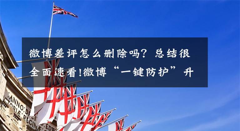 微博差评怎么删除吗？总结很全面速看!微博“一键防护”升级，进一步对可能遭受言论攻击的用户进行保护