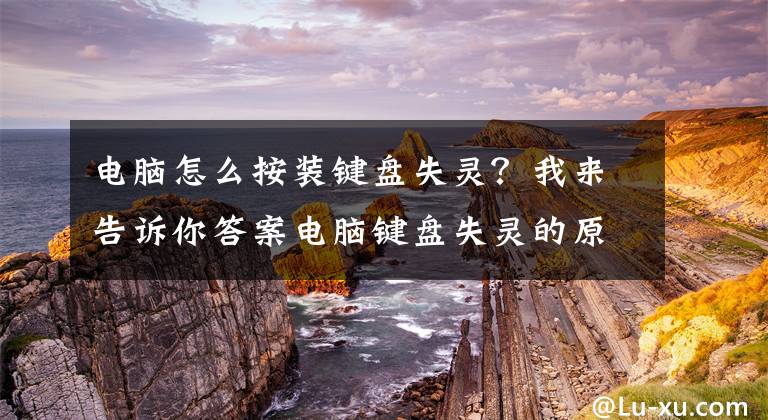 电脑怎么按装键盘失灵？我来告诉你答案电脑键盘失灵的原因以及解决技巧