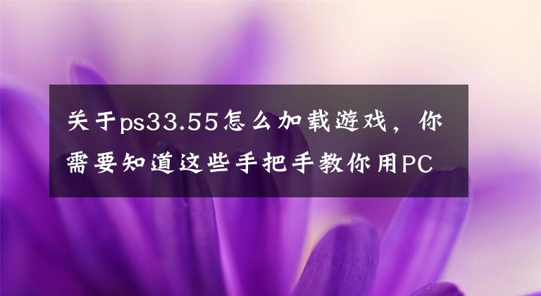 关于ps33.55怎么加载游戏，你需要知道这些手把手教你用PC笔记本畅玩PS3主机游戏图文教程