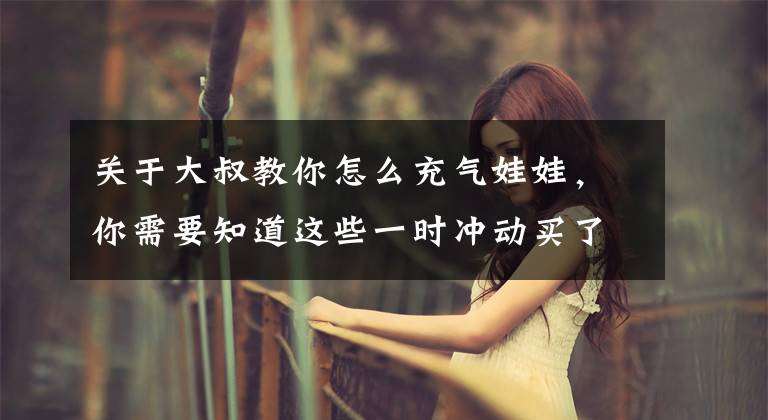 关于大叔教你怎么充气娃娃，你需要知道这些一时冲动买了个充气娃娃，没想到它居然怀孕了5
