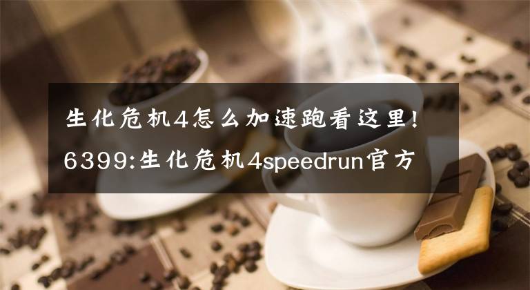 生化危机4怎么加速跑看这里!6399:生化危机4speedrun官方认证世界最速通关视频