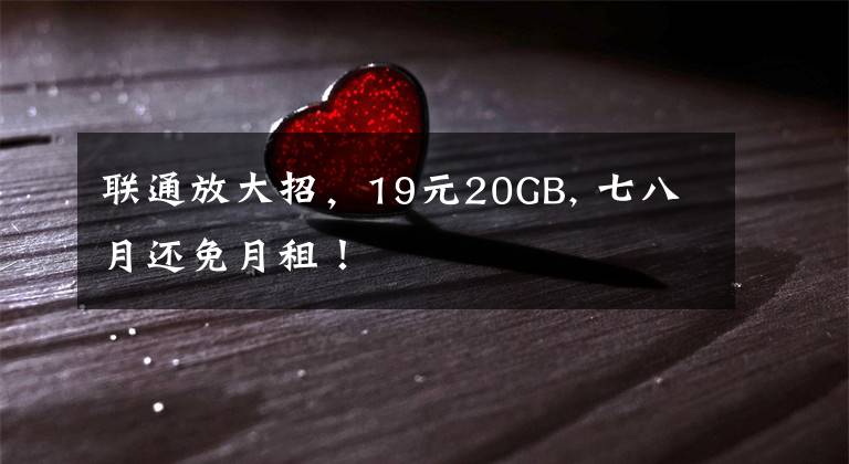 联通放大招，19元20GB, 七八月还免月租！