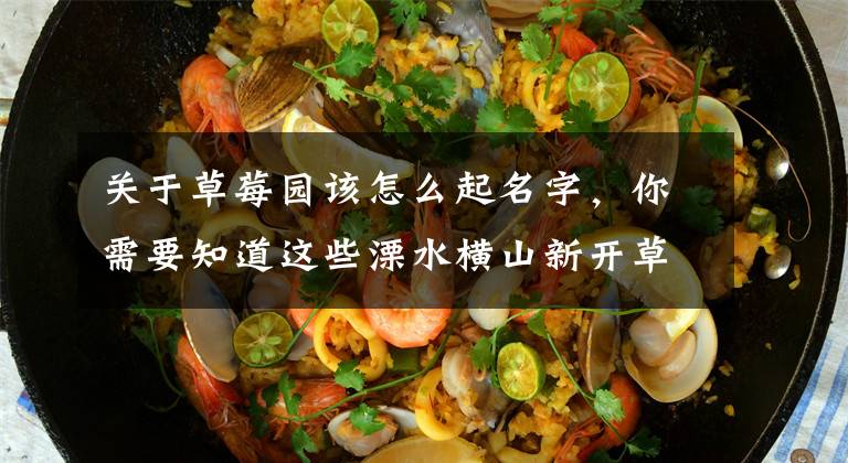 关于草莓园该怎么起名字，你需要知道这些溧水横山新开草莓园的“天仙配”“白雪公主”已小有名气