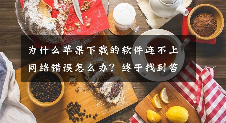 为什么苹果下载的软件连不上网络错误怎么办？终于找到答案了“IOS系统某些app无法连接到网络，其他正常”解决办法