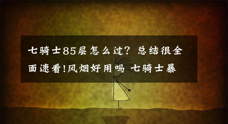 七骑士85层怎么过？总结很全面速看!风烟好用吗 七骑士暴风之剑风烟技能介绍