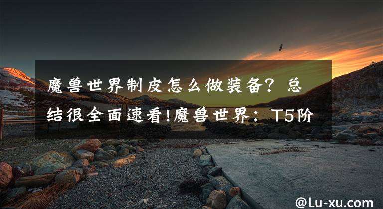 魔兽世界制皮怎么做装备？总结很全面速看!魔兽世界：T5阶段3件专业制作装备，成本“白菜价”，部分职业BIS