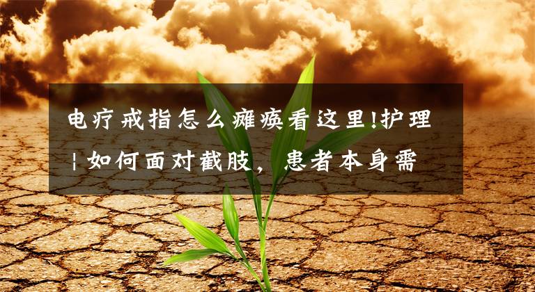 电疗戒指怎么瘫痪看这里!护理 | 如何面对截肢，患者本身需要知道