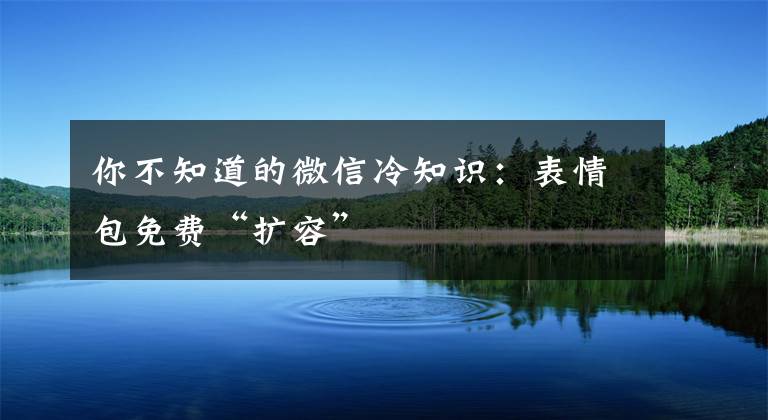 你不知道的微信冷知识：表情包免费“扩容”