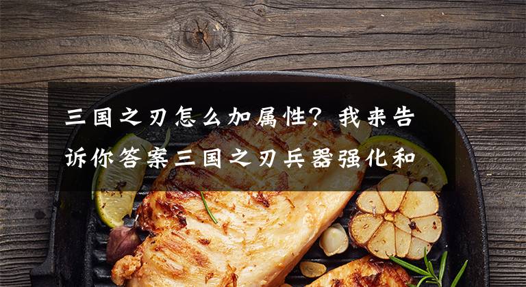 三国之刃怎么加属性？我来告诉你答案三国之刃兵器强化和精炼