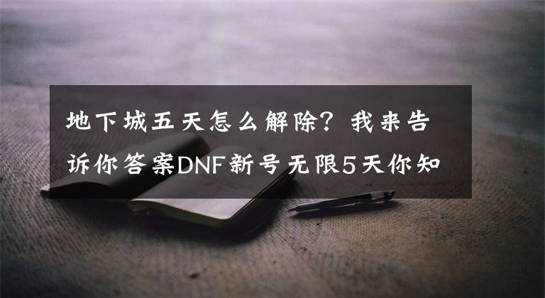 地下城五天怎么解除？我来告诉你答案DNF新号无限5天你知道怎么解决吗？