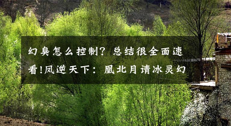 幻臭怎么控制？总结很全面速看!凤逆天下：凰北月请冰灵幻鸟出手，结果被骂“臭鸟”