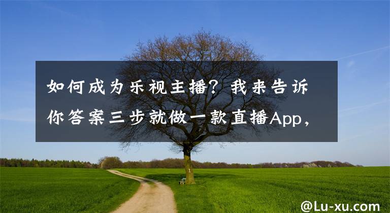 如何成为乐视主播？我来告诉你答案三步就做一款直播App，做网红还是当老板？