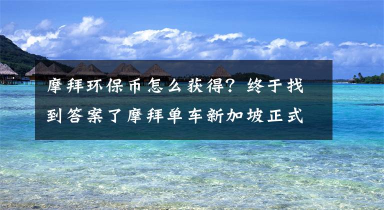 摩拜环保币怎么获得？终于找到答案了摩拜单车新加坡正式运营 开启海外市场扩展