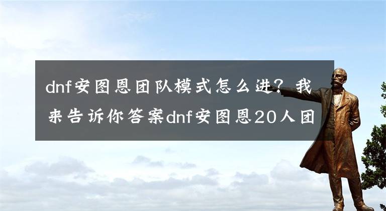 dnf安图恩团队模式怎么进？我来告诉你答案dnf安图恩20人团队副本怎么刷?那些须知的小细节