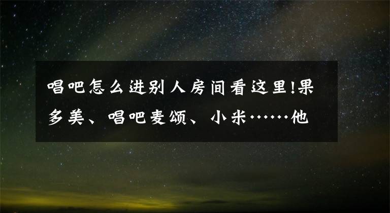 唱吧怎么进别人房间看这里!果多美、唱吧麦颂、小米……他们身处不同行业，却都在做同一件事