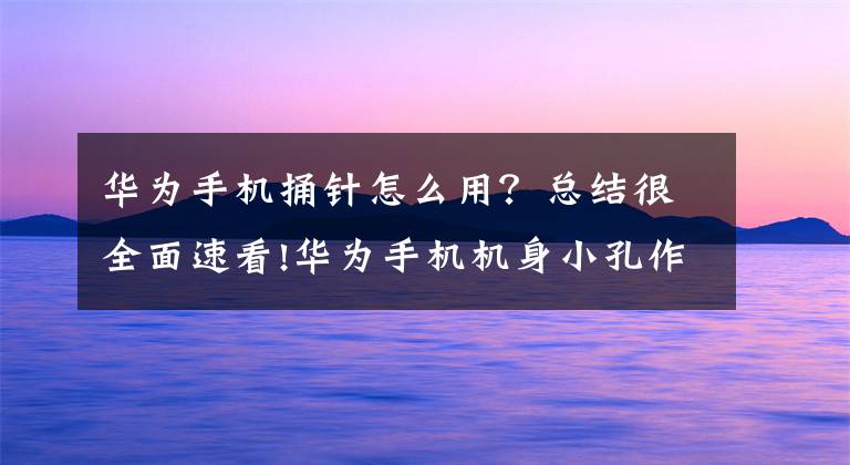 华为手机捅针怎么用？总结很全面速看!华为手机机身小孔作用很大，不要用针头去猛戳！