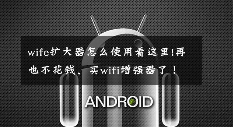 wife扩大器怎么使用看这里!再也不花钱，买wifi增强器了！用换下来的旧手机设置wifi增强器