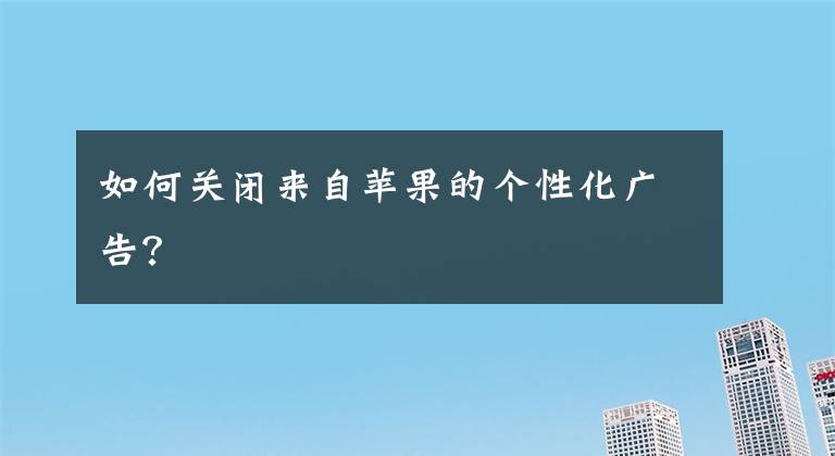 如何关闭来自苹果的个性化广告？