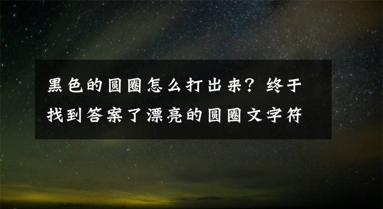 黑色的圆圈怎么打出来？终于找到答案了漂亮的圆圈文字符号大全