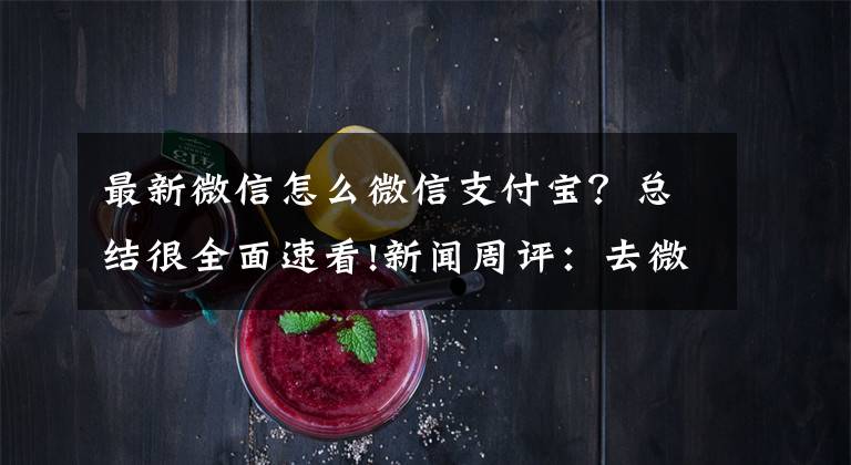 最新微信怎么微信支付宝？总结很全面速看!新闻周评：去微信、支付宝已来？