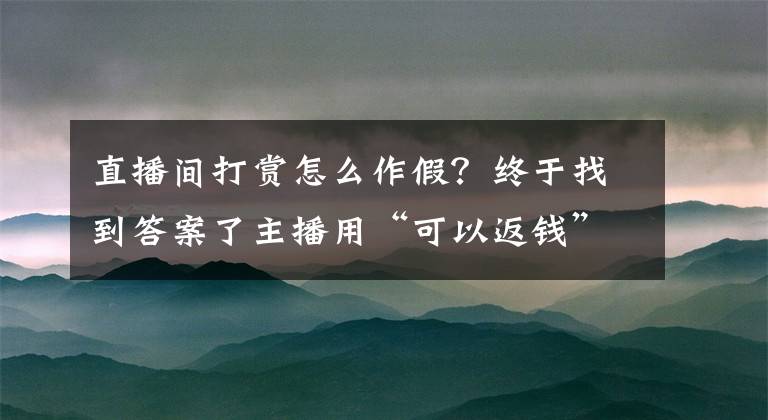 直播间打赏怎么作假？终于找到答案了主播用“可以返钱”骗取打赏？
