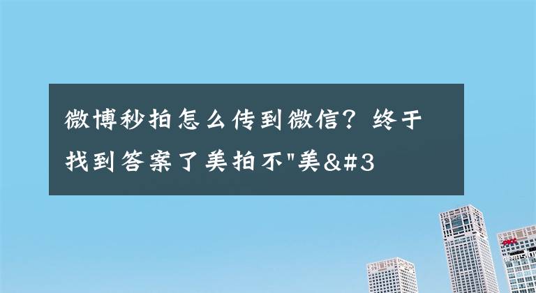 微博秒拍怎么传到微信？终于找到答案了美拍不"美"了？思考短视频社交的下一步出路