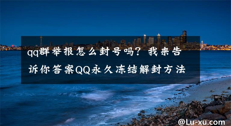 qq群举报怎么封号吗？我来告诉你答案QQ永久冻结解封方法技巧教程