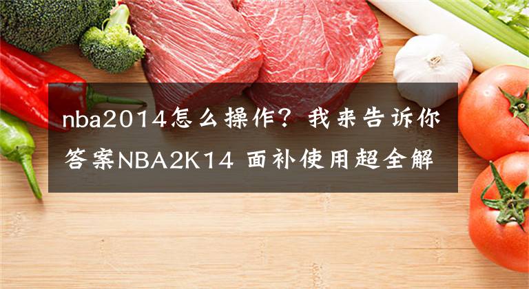 nba2014怎么操作？我来告诉你答案NBA2K14 面补使用超全解答