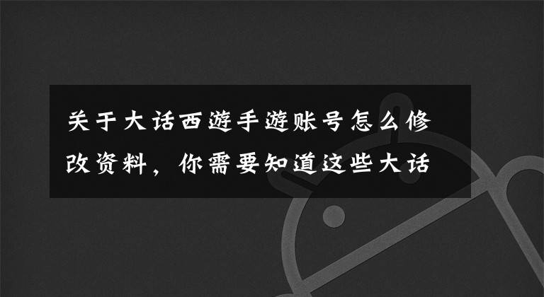 关于大话西游手游账号怎么修改资料，你需要知道这些大话西游手游能不能删除角色?怎么删除角色?