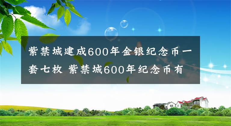 紫禁城建成600年金银纪念币一套七枚 紫禁城600年纪念币有收藏价值吗