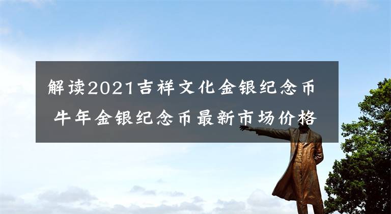 解读2021吉祥文化金银纪念币 牛年金银纪念币最新市场价格