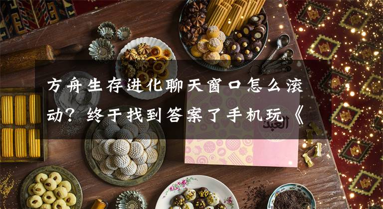 方舟生存进化聊天窗口怎么滚动？终于找到答案了手机玩《方舟：生存进化》攻略教程详解 怎么用手机玩生存进化