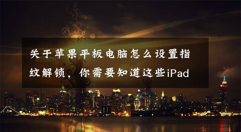 关于苹果平板电脑怎么设置指纹解锁，你需要知道这些iPad6以及iPad mini3将搭载Touch ID指纹识别功能
