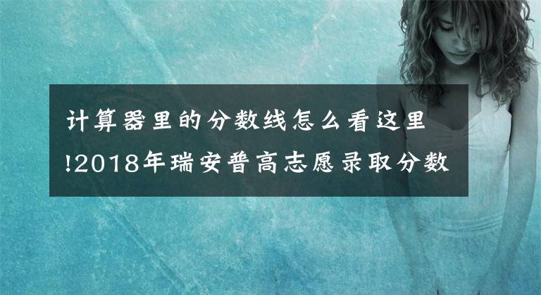 计算器里的分数线怎么看这里!2018年瑞安普高志愿录取分数线公布！（附瑞中上线金榜）