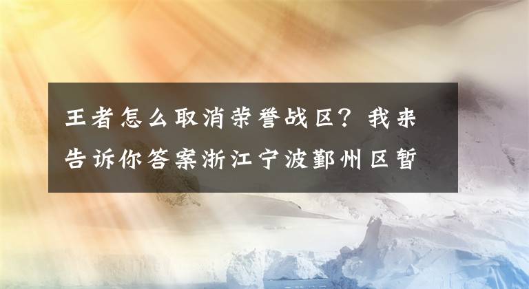 王者怎么取消荣誉战区？我来告诉你答案浙江宁波鄞州区暂停跨省团队旅游和“机票+酒店”业务