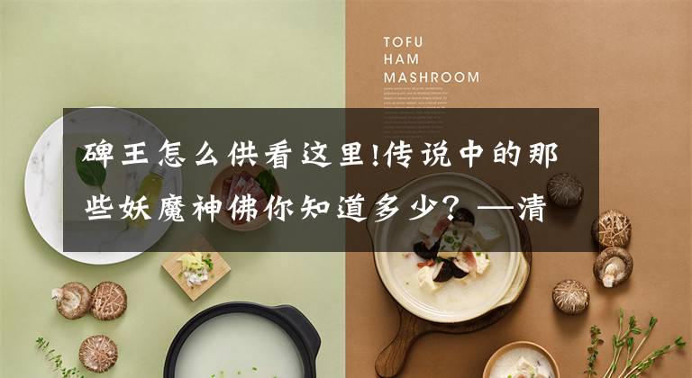 碑王怎么供看这里!传说中的那些妖魔神佛你知道多少？—清风