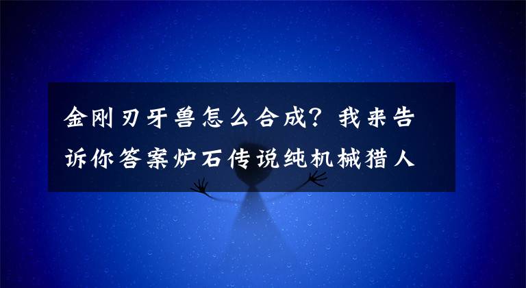 金刚刃牙兽怎么合成？我来告诉你答案炉石传说纯机械猎人 金刚刃牙兽打脸机械猎人卡组